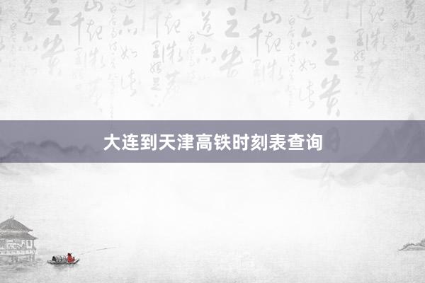 大连到天津高铁时刻表查询