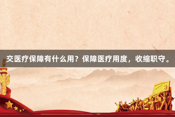 交医疗保障有什么用?保障医疗用度,收缩职守。