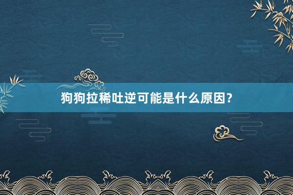 狗狗拉稀吐逆可能是什么原因？