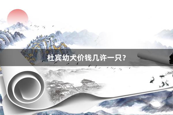 杜宾幼犬价钱几许一只？