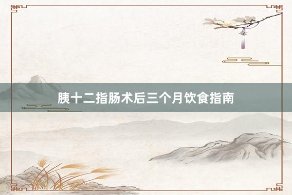 胰十二指肠术后三个月饮食指南