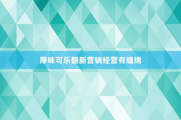 厚味可乐翻新营销经营有缠绵